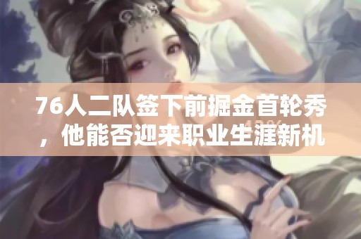 76人二队签下前掘金首轮秀，他能否迎来职业生涯新机遇