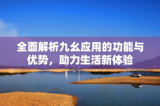 全面解析九幺应用的功能与优势，助力生活新体验
