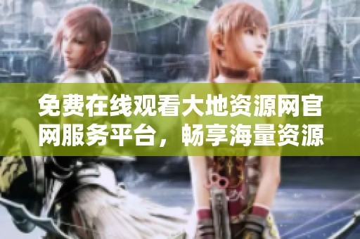 免费在线观看大地资源网官网服务平台，畅享海量资源内容