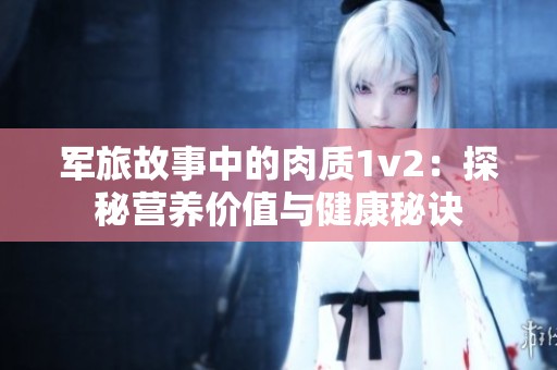 军旅故事中的肉质1v2：探秘营养价值与健康秘诀