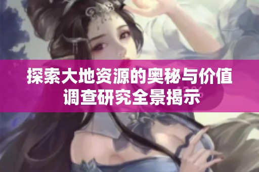 探索大地资源的奥秘与价值 调查研究全景揭示