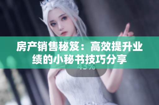 房产销售秘笈：高效提升业绩的小秘书技巧分享