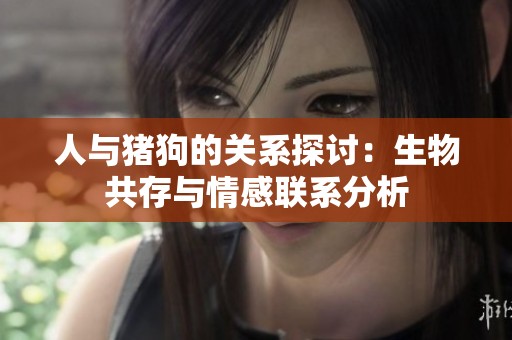 人与猪狗的关系探讨：生物共存与情感联系分析