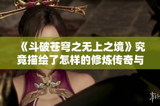 《斗破苍穹之无上之境》究竟描绘了怎样的修炼传奇与世界观