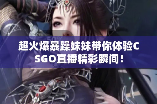 超火爆暴躁妹妹带你体验CSGO直播精彩瞬间！