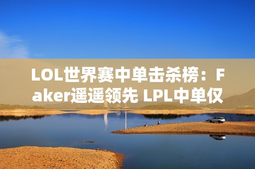 LOL世界赛中单击杀榜：Faker遥遥领先 LPL中单仅一人上榜