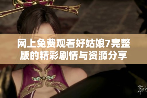 网上免费观看好姑娘7完整版的精彩剧情与资源分享