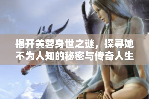 揭开黄蓉身世之谜，探寻她不为人知的秘密与传奇人生