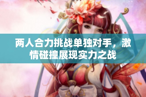 两人合力挑战单独对手，激情碰撞展现实力之战