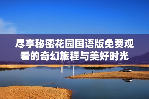 尽享秘密花园国语版免费观看的奇幻旅程与美好时光