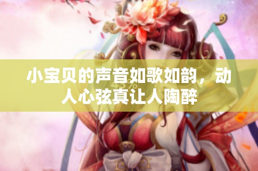 小宝贝的声音如歌如韵，动人心弦真让人陶醉