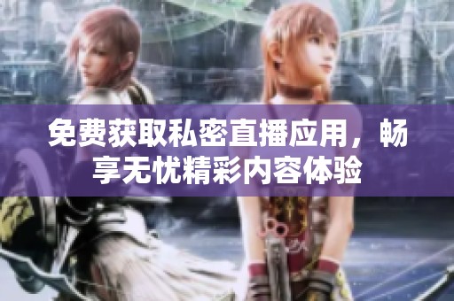 免费获取私密直播应用，畅享无忧精彩内容体验