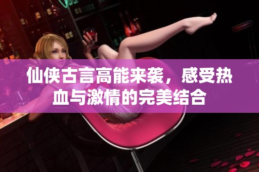 仙侠古言高能来袭，感受热血与激情的完美结合