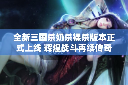 全新三国杀奶杀裸杀版本正式上线 辉煌战斗再续传奇