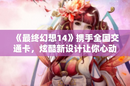 《最终幻想14》携手全国交通卡，炫酷新设计让你心动不已