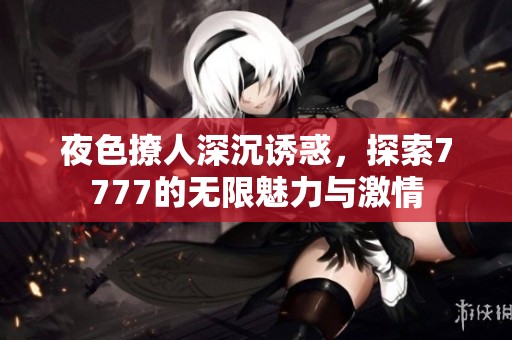 夜色撩人深沉诱惑，探索7777的无限魅力与激情