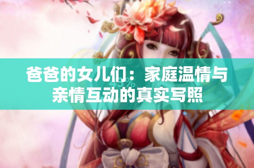 爸爸的女儿们：家庭温情与亲情互动的真实写照
