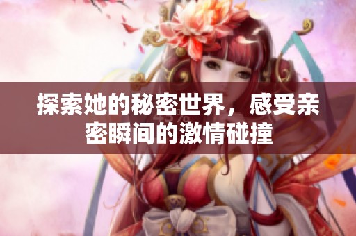 探索她的秘密世界，感受亲密瞬间的激情碰撞