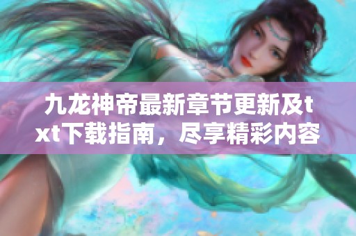 九龙神帝最新章节更新及txt下载指南，尽享精彩内容