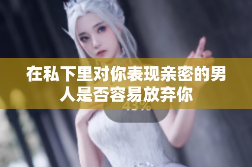 在私下里对你表现亲密的男人是否容易放弃你