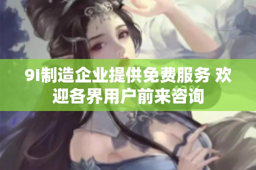 9I制造企业提供免费服务 欢迎各界用户前来咨询