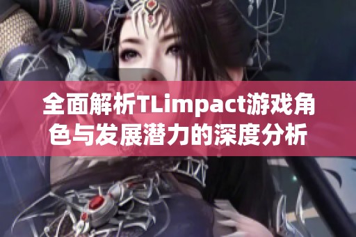 全面解析TLimpact游戏角色与发展潜力的深度分析
