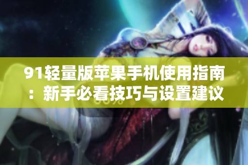 91轻量版苹果手机使用指南：新手必看技巧与设置建议