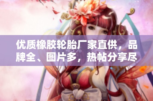 优质橡胶轮胎厂家直供，品牌全、图片多，热帖分享尽在阿里巴巴