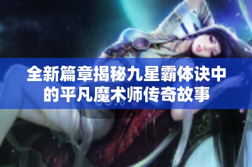 全新篇章揭秘九星霸体诀中的平凡魔术师传奇故事