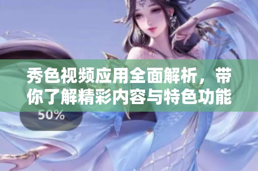 秀色视频应用全面解析，带你了解精彩内容与特色功能