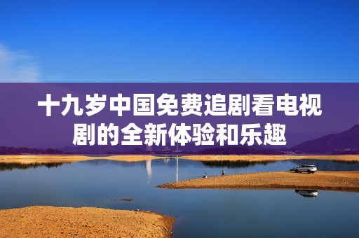 十九岁中国免费追剧看电视剧的全新体验和乐趣