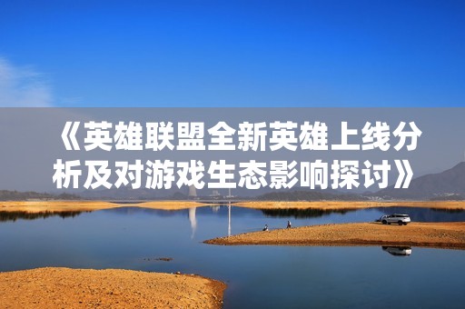 《英雄联盟全新英雄上线分析及对游戏生态影响探讨》