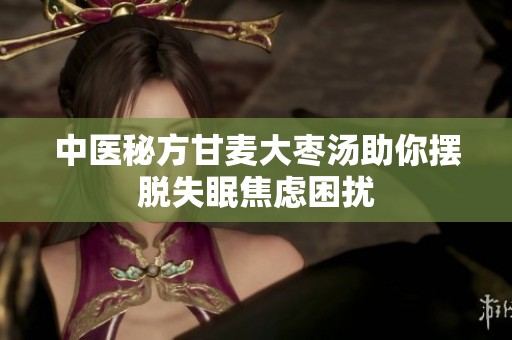 中医秘方甘麦大枣汤助你摆脱失眠焦虑困扰