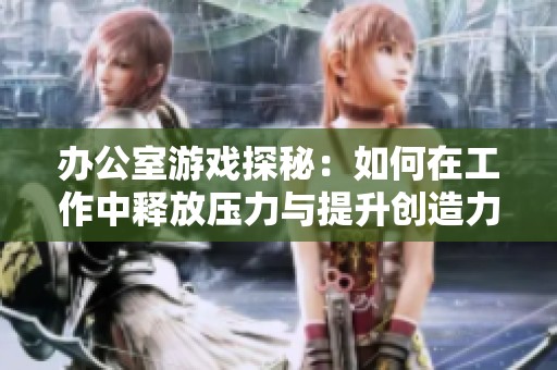 办公室游戏探秘：如何在工作中释放压力与提升创造力