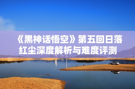 《黑神话悟空》第五回日落红尘深度解析与难度评测