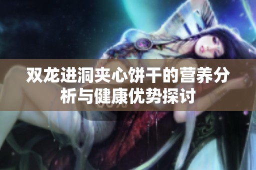 双龙进洞夹心饼干的营养分析与健康优势探讨
