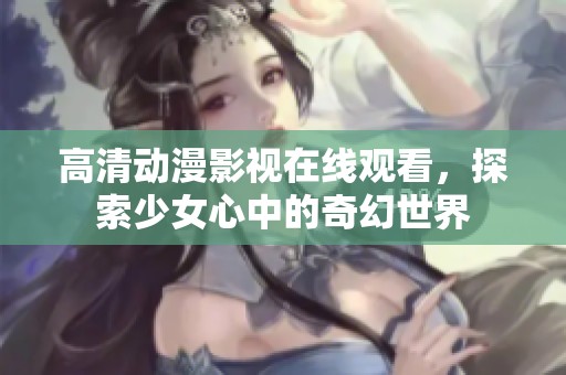 高清动漫影视在线观看，探索少女心中的奇幻世界