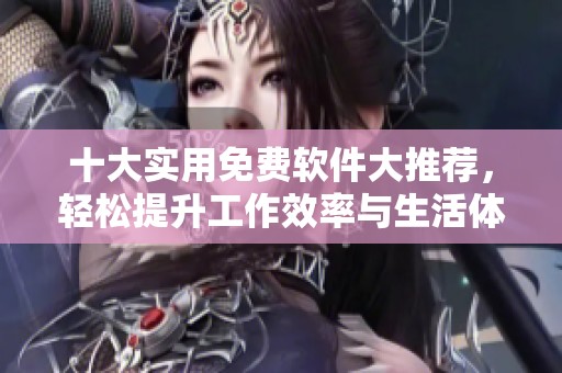 十大实用免费软件大推荐，轻松提升工作效率与生活体验