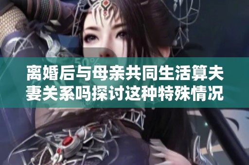 离婚后与母亲共同生活算夫妻关系吗探讨这种特殊情况