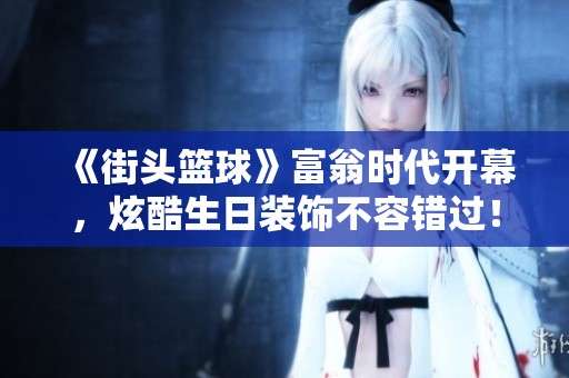 《街头篮球》富翁时代开幕，炫酷生日装饰不容错过！