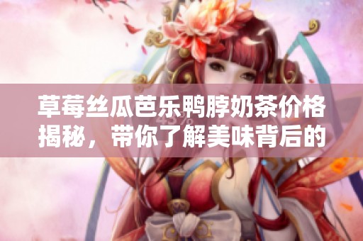 草莓丝瓜芭乐鸭脖奶茶价格揭秘，带你了解美味背后的成本