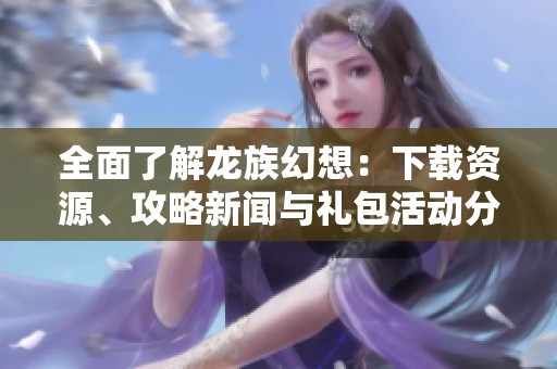 全面了解龙族幻想：下载资源、攻略新闻与礼包活动分享