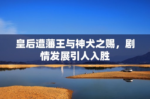 皇后遭藩王与神犬之赐，剧情发展引人入胜