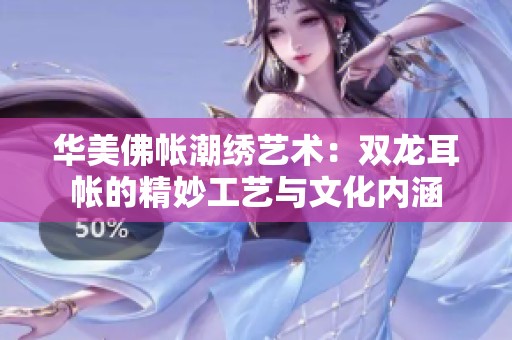 华美佛帐潮绣艺术：双龙耳帐的精妙工艺与文化内涵