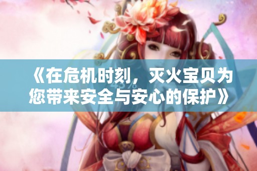 《在危机时刻，灭火宝贝为您带来安全与安心的保护》