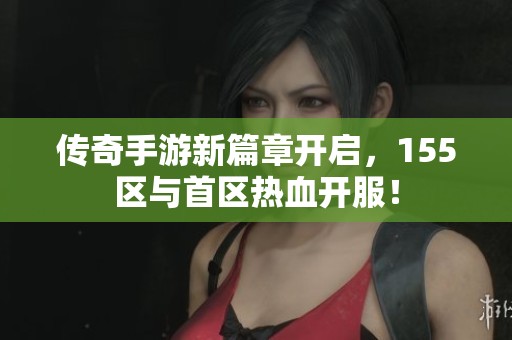 传奇手游新篇章开启，155区与首区热血开服！