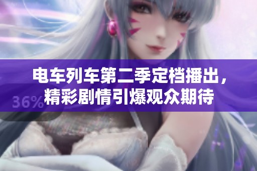 电车列车第二季定档播出，精彩剧情引爆观众期待