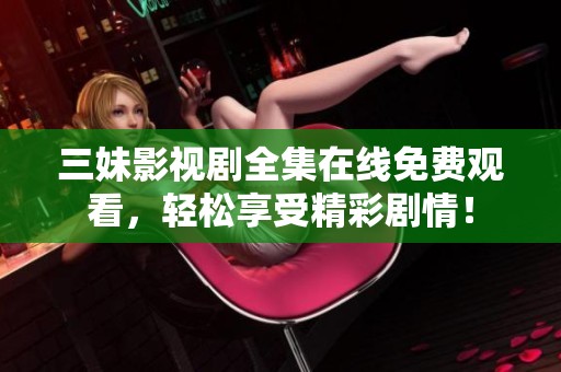 三妹影视剧全集在线免费观看，轻松享受精彩剧情！