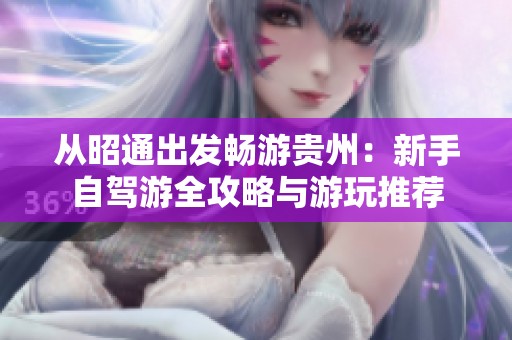 从昭通出发畅游贵州：新手自驾游全攻略与游玩推荐