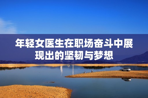 年轻女医生在职场奋斗中展现出的坚韧与梦想